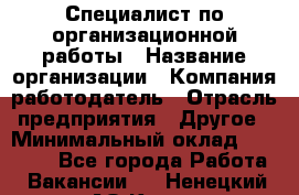 Специалист по организационной работы › Название организации ­ Компания-работодатель › Отрасль предприятия ­ Другое › Минимальный оклад ­ 35 000 - Все города Работа » Вакансии   . Ненецкий АО,Куя д.